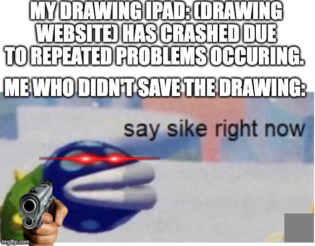 it happens to me way too much. | MY DRAWING IPAD: (DRAWING WEBSITE) HAS CRASHED DUE TO REPEATED PROBLEMS OCCURING. ME WHO DIDN'T SAVE THE DRAWING: | image tagged in say sike right now | made w/ Imgflip meme maker