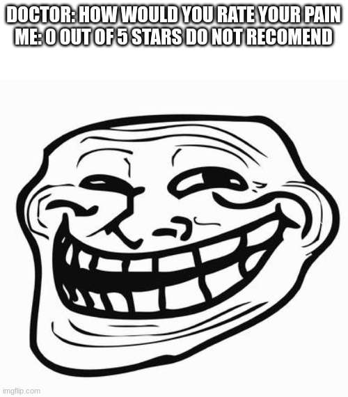 Trollface | DOCTOR: HOW WOULD YOU RATE YOUR PAIN
ME: 0 OUT OF 5 STARS DO NOT RECOMEND | image tagged in trollface | made w/ Imgflip meme maker
