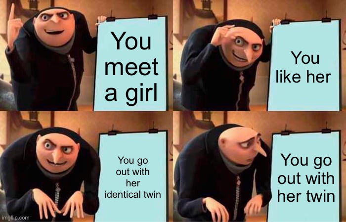 Yeah, hope this never happens | You meet a girl; You like her; You go out with her identical twin; You go out with her twin | image tagged in memes,gru's plan | made w/ Imgflip meme maker