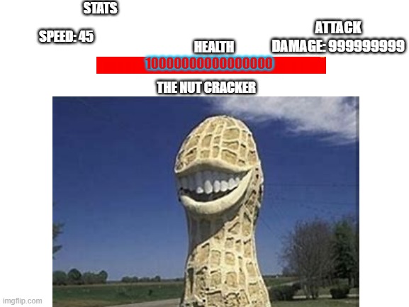 THE NUTCRACKER | STATS; ATTACK DAMAGE: 999999999; SPEED: 45; HEALTH; 10000000000000000; THE NUT CRACKER | image tagged in bossfight | made w/ Imgflip meme maker
