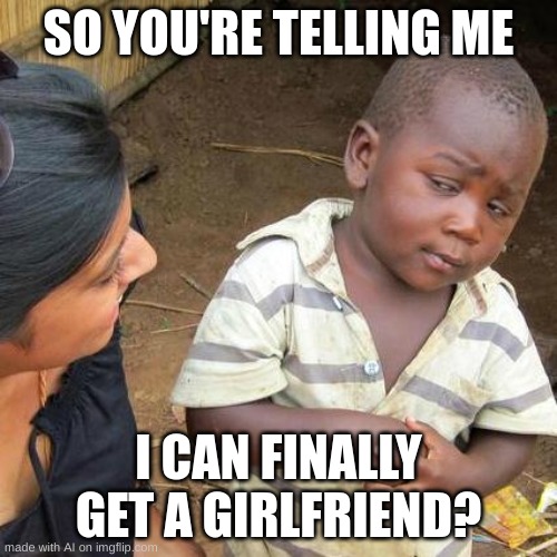 Third World Skeptical Kid | SO YOU'RE TELLING ME; I CAN FINALLY GET A GIRLFRIEND? | image tagged in memes,third world skeptical kid | made w/ Imgflip meme maker