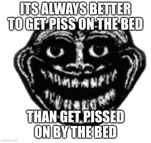 n 3nvfijp | ITS ALWAYS BETTER TO GET PISS ON THE BED; THAN GET PISSED ON BY THE BED | made w/ Imgflip meme maker