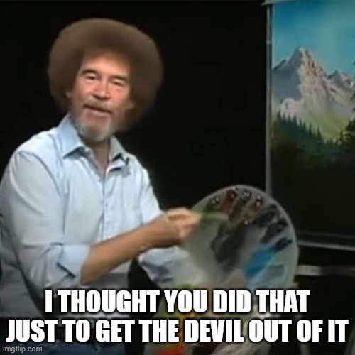 Bob Ross | I THOUGHT YOU DID THAT JUST TO GET THE DEVIL OUT OF IT | image tagged in bob ross | made w/ Imgflip meme maker