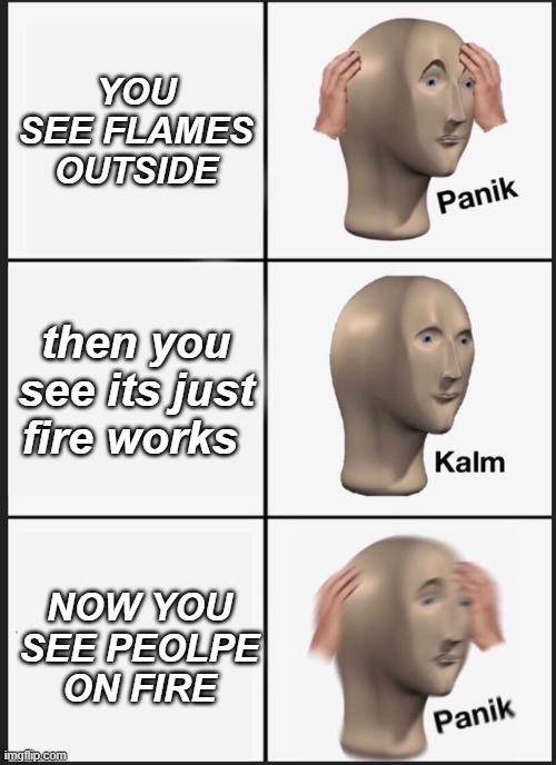 Panik Kalm Panik Meme | YOU SEE FLAMES OUTSIDE; then you see its just fire works; NOW YOU SEE PEOLPE ON FIRE | image tagged in memes,panik kalm panik | made w/ Imgflip meme maker