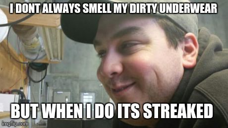 I DONT ALWAYS SMELL MY DIRTY UNDERWEAR BUT WHEN I DO ITS STREAKED | made w/ Imgflip meme maker