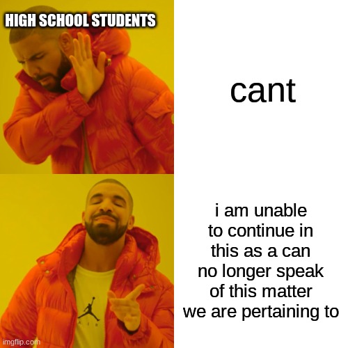 Drake Hotline Bling Meme | HIGH SCHOOL STUDENTS; cant; i am unable to continue in this as a can no longer speak of this matter we are pertaining to | image tagged in memes,drake hotline bling | made w/ Imgflip meme maker