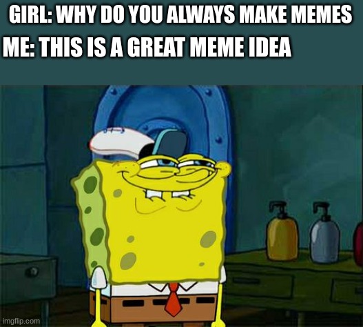 she literaly just asked me, first thing i did | ME: THIS IS A GREAT MEME IDEA; GIRL: WHY DO YOU ALWAYS MAKE MEMES | image tagged in memes,don't you squidward | made w/ Imgflip meme maker