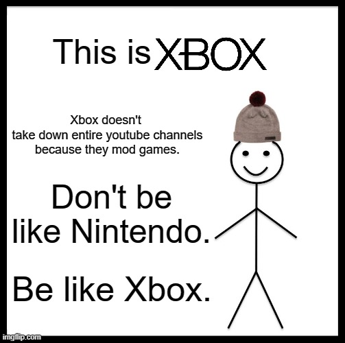 for more info, go to the community tab on waikiterus yt channel. | This is; Xbox doesn't 
take down entire youtube channels because they mod games. Don't be like Nintendo. Be like Xbox. | image tagged in memes,be like bill,xbox | made w/ Imgflip meme maker