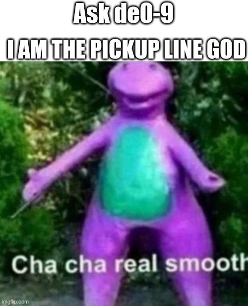 Cha cha IM SMOOOOOTH | I AM THE PICKUP LINE GOD; Ask de0-9 | image tagged in cha cha real smooth | made w/ Imgflip meme maker