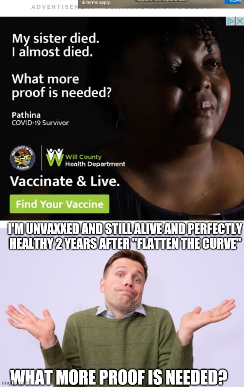 I'M UNVAXXED AND STILL ALIVE AND PERFECTLY HEALTHY 2 YEARS AFTER "FLATTEN THE CURVE"; WHAT MORE PROOF IS NEEDED? | image tagged in what more proof | made w/ Imgflip meme maker