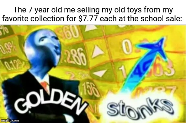 Old toys | The 7 year old me selling my old toys from my favorite collection for $7.77 each at the school sale: | image tagged in golden stonks,toys,toy,memes,meme,money | made w/ Imgflip meme maker