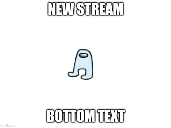 me when new stream | NEW STREAM; BOTTOM TEXT | image tagged in blank white template | made w/ Imgflip meme maker