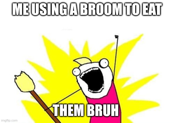 X All The Y | ME USING A BROOM TO EAT; THEM BRUH | image tagged in memes,x all the y | made w/ Imgflip meme maker