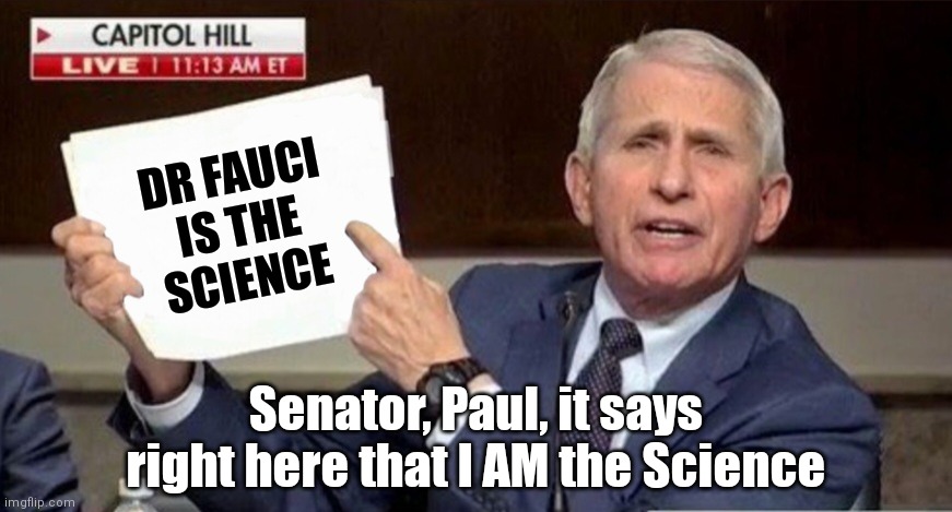 I almost forgot he was the science | DR FAUCI
IS THE
SCIENCE; Senator, Paul, it says right here that I AM the Science | image tagged in fauci it says right here,rand paul,fauci,covid-19,liberals | made w/ Imgflip meme maker