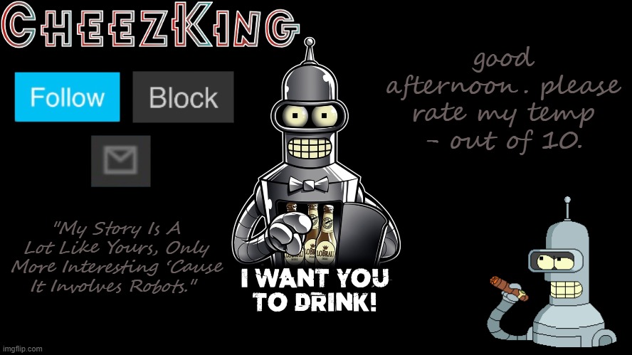 CheezKing Bender V2 | good afternoon. please rate my temp - out of 10. | image tagged in cheezking bender v2 | made w/ Imgflip meme maker