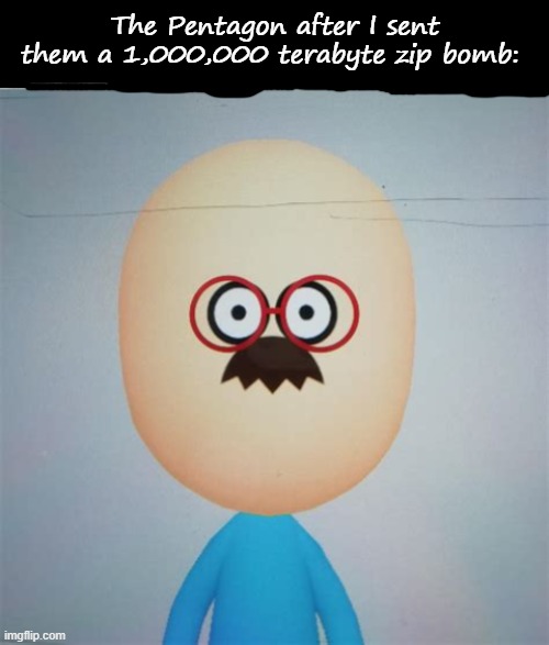 The Pentagon after I sent them a 1,000,000 terabyte zip bomb: | image tagged in blank white template | made w/ Imgflip meme maker