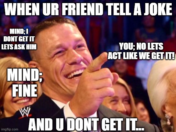 jhon cena | WHEN UR FRIEND TELL A JOKE; MIND; I DONT GET IT LETS ASK HIM; YOU; NO LETS ACT LIKE WE GET IT! MIND; FINE; AND U DONT GET IT... | image tagged in jhon cena | made w/ Imgflip meme maker