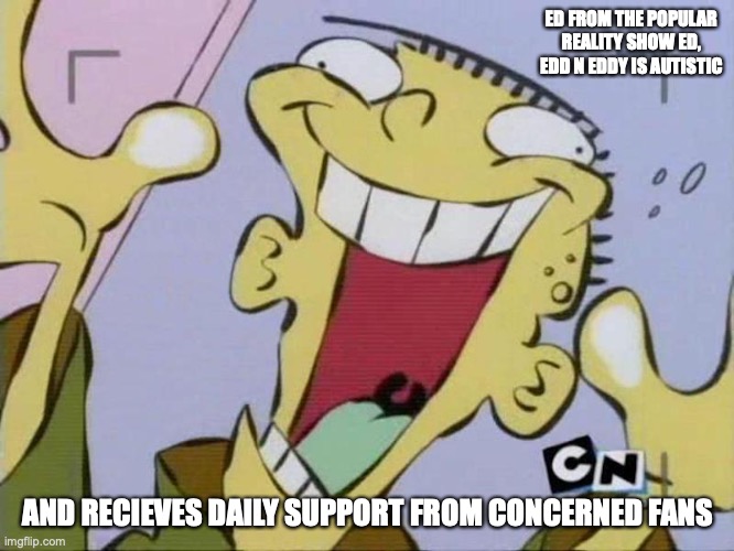 Ed Attack | ED FROM THE POPULAR REALITY SHOW ED, EDD N EDDY IS AUTISTIC; AND RECIEVES DAILY SUPPORT FROM CONCERNED FANS | image tagged in ed edd n eddy,ed,memes | made w/ Imgflip meme maker