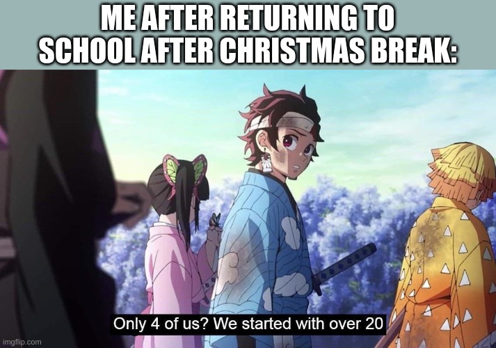 Only 4 of us? We started with over 20... | ME AFTER RETURNING TO SCHOOL AFTER CHRISTMAS BREAK: | image tagged in only 4 of us we started with over 20 | made w/ Imgflip meme maker