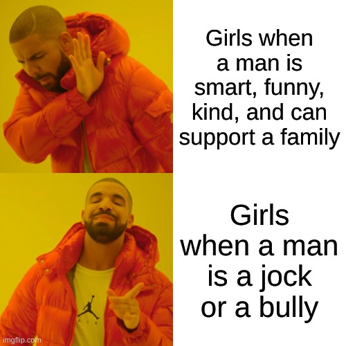 Girls Boy Choice 1-0-1 | Girls when a man is smart, funny, kind, and can support a family; Girls when a man is a jock or a bully | image tagged in memes,drake hotline bling | made w/ Imgflip meme maker