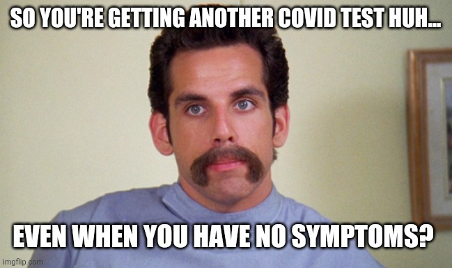 Idiotic. | SO YOU'RE GETTING ANOTHER COVID TEST HUH... EVEN WHEN YOU HAVE NO SYMPTOMS? | image tagged in ben stiller happy gilmore | made w/ Imgflip meme maker