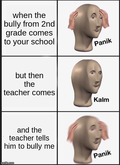Panik Kalm Panik Meme | when the bully from 2nd grade comes to your school; but then the teacher comes; and the teacher tells him to bully me | image tagged in memes,panik kalm panik | made w/ Imgflip meme maker