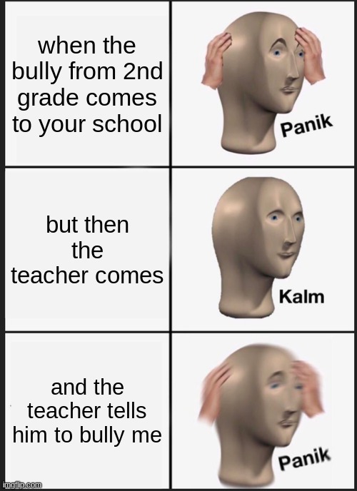 Panik Kalm Panik | when the bully from 2nd grade comes to your school; but then the teacher comes; and the teacher tells him to bully me | image tagged in memes,panik kalm panik | made w/ Imgflip meme maker