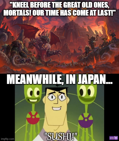Meanwhile in Japan |  "KNEEL BEFORE THE GREAT OLD ONES, MORTALS! OUR TIME HAS COME AT LAST!"; MEANWHILE, IN JAPAN... "SUSHI!" | image tagged in japan,meanwhile in japan,japanese,samurai jack,world of warcraft,funny | made w/ Imgflip meme maker