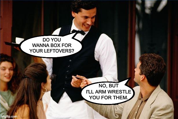Box | DO YOU WANNA BOX FOR YOUR LEFTOVERS? NO, BUT I'LL ARM WRESTLE YOU FOR THEM. | image tagged in waiter | made w/ Imgflip meme maker
