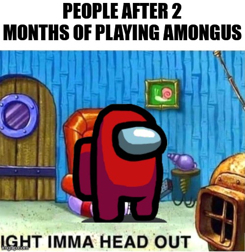 Amogus is dead. Face the facts. | PEOPLE AFTER 2 MONTHS OF PLAYING AMONGUS | image tagged in spongebob ight ima head out babys born | made w/ Imgflip meme maker