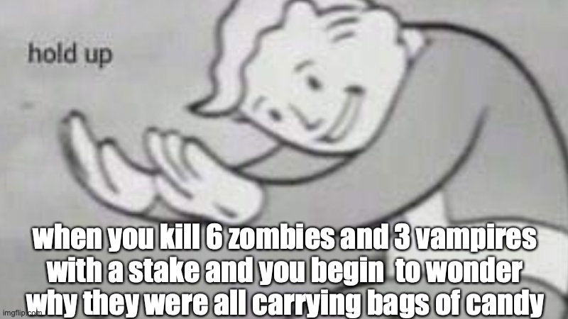 hol' up | when you kill 6 zombies and 3 vampires with a stake and you begin  to wonder why they were all carrying bags of candy | image tagged in hold up | made w/ Imgflip meme maker
