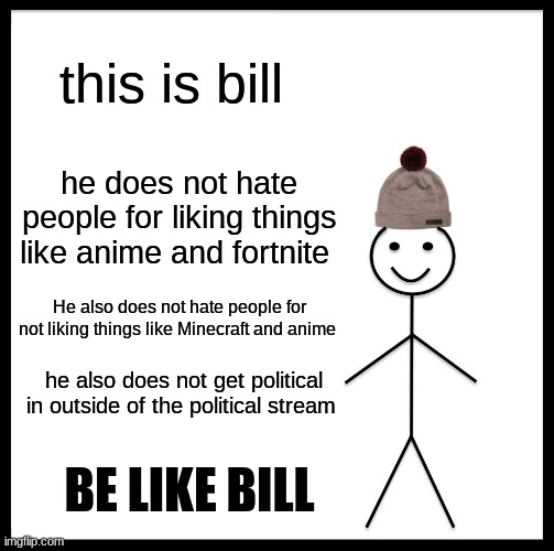 be like bill | this is bill; he does not hate people for liking things like anime and fortnite; He also does not hate people for not liking things like Minecraft and anime; he also does not get political in outside of the political stream; BE LIKE BILL | image tagged in memes,be like bill | made w/ Imgflip meme maker