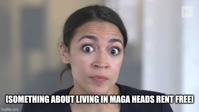 Crazy Alexandria Ocasio-Cortez | [SOMETHING ABOUT LIVING IN MAGA HEADS RENT FREE] | image tagged in crazy alexandria ocasio-cortez | made w/ Imgflip meme maker