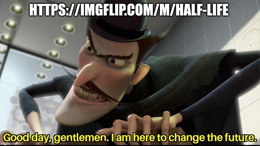 Good day, gentlemen. I am here to change the future | HTTPS://IMGFLIP.COM/M/HALF-LIFE | image tagged in good day gentlemen i am here to change the future | made w/ Imgflip meme maker