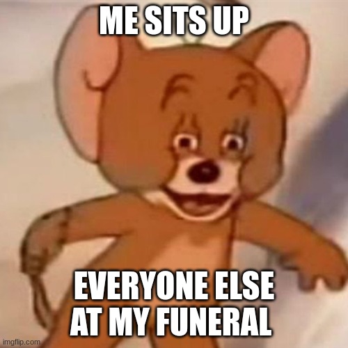 Polish Jerry |  ME SITS UP; EVERYONE ELSE AT MY FUNERAL | image tagged in polish jerry | made w/ Imgflip meme maker
