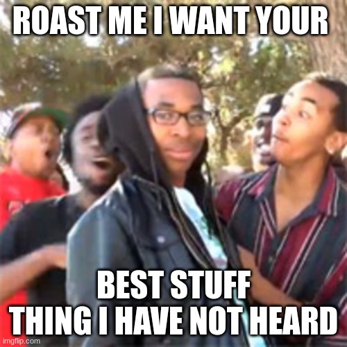 do it now | ROAST ME I WANT YOUR; BEST STUFF THING I HAVE NOT HEARD | image tagged in black boy roast | made w/ Imgflip meme maker