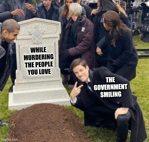 Grant Gustin over grave | WHILE MURDERING THE PEOPLE YOU LOVE; THE GOVERNMENT SMILING | image tagged in grant gustin over grave | made w/ Imgflip meme maker