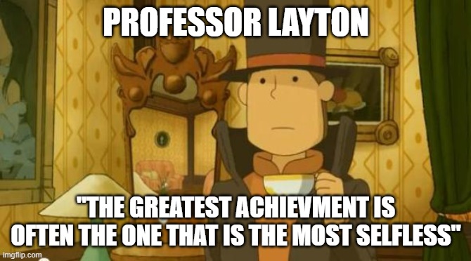 Professor Layton quote | PROFESSOR LAYTON; "THE GREATEST ACHIEVMENT IS OFTEN THE ONE THAT IS THE MOST SELFLESS" | image tagged in inspirational quote | made w/ Imgflip meme maker