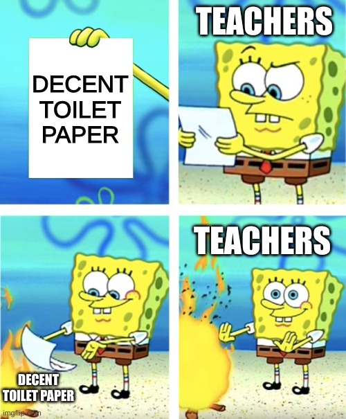 School Toilet Paper | TEACHERS; DECENT TOILET PAPER; TEACHERS; DECENT TOILET PAPER | image tagged in spongebob burning paper | made w/ Imgflip meme maker