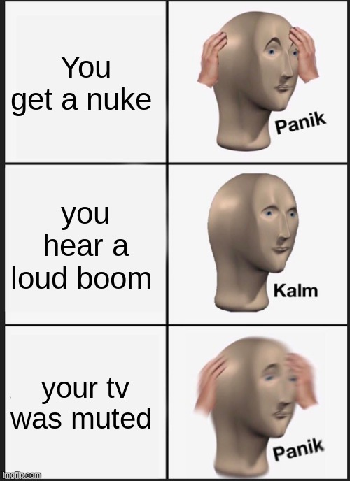 ? | You get a nuke; you hear a loud boom; your tv was muted | image tagged in memes,panik kalm panik | made w/ Imgflip meme maker