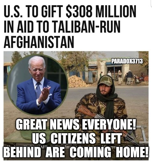 So much for, "We don't negotiate with Terrorists." | PARADOX3713; GREAT NEWS EVERYONE!  US  CITIZENS  LEFT BEHIND  ARE  COMING  HOME! | image tagged in memes,politics,joe biden,terrorism,taliban,black lives matter | made w/ Imgflip meme maker