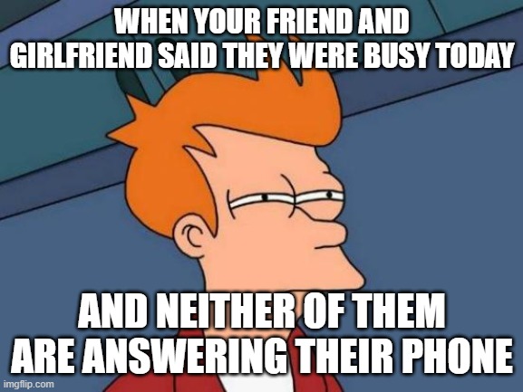 Strange | WHEN YOUR FRIEND AND GIRLFRIEND SAID THEY WERE BUSY TODAY; AND NEITHER OF THEM ARE ANSWERING THEIR PHONE | image tagged in memes,futurama fry | made w/ Imgflip meme maker