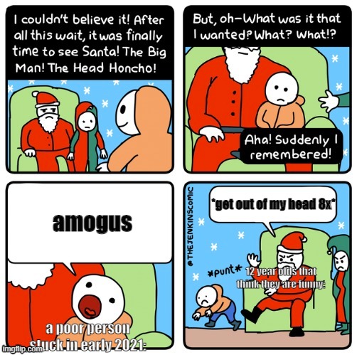 seriously, they deserve better | *get out of my head 8x*; amogus; 12 year olds that think they are funny:; a poor person stuck in early 2021: | image tagged in what i want for christmas | made w/ Imgflip meme maker