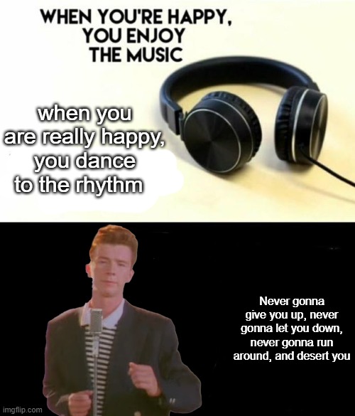 when you are really happy, you dance to the rhythm; Never gonna give you up, never gonna let you down, never gonna run around, and desert you | made w/ Imgflip meme maker