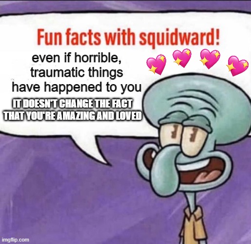 fun facts! | even if horrible, traumatic things have happened to you; IT DOESN'T CHANGE THE FACT THAT YOU'RE AMAZING AND LOVED | image tagged in fun facts with squidward,wholesome,facts | made w/ Imgflip meme maker