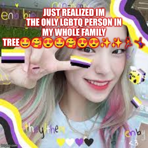 Isn't that amazing:))))) | JUST REALIZED IM THE ONLY LGBTQ PERSON IN MY WHOLE FAMILY TREE🤩🥰😍🤩🥰😍😍✨✨🏃🏿🤸🏿‍♀️ | image tagged in nonbinary yeji,lqbtq | made w/ Imgflip meme maker