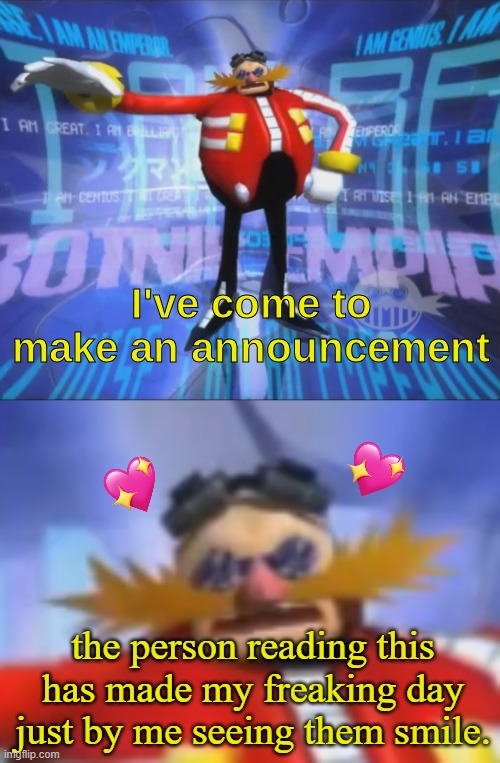 hes come to make an announcement | the person reading this has made my freaking day just by me seeing them smile. | image tagged in ive come to make an announcement,wholesome,eggman | made w/ Imgflip meme maker