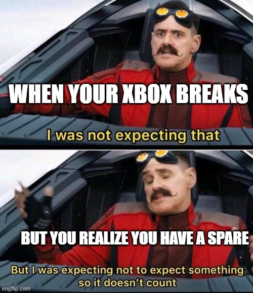 Eggman's Xbox | WHEN YOUR XBOX BREAKS; BUT YOU REALIZE YOU HAVE A SPARE | image tagged in i was not expecting that but i was expecting not to expect | made w/ Imgflip meme maker