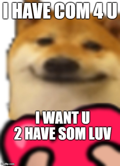 he haz com from afar | I HAVE COM 4 U; I WANT U 2 HAVE SOM LUV | image tagged in dogsmilelob,wholesome | made w/ Imgflip meme maker