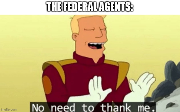 No need to thank me | THE FEDERAL AGENTS: | image tagged in no need to thank me | made w/ Imgflip meme maker